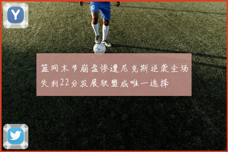篮网末节崩盘惨遭尼克斯逆袭全场失利22分发展联盟成唯一选择