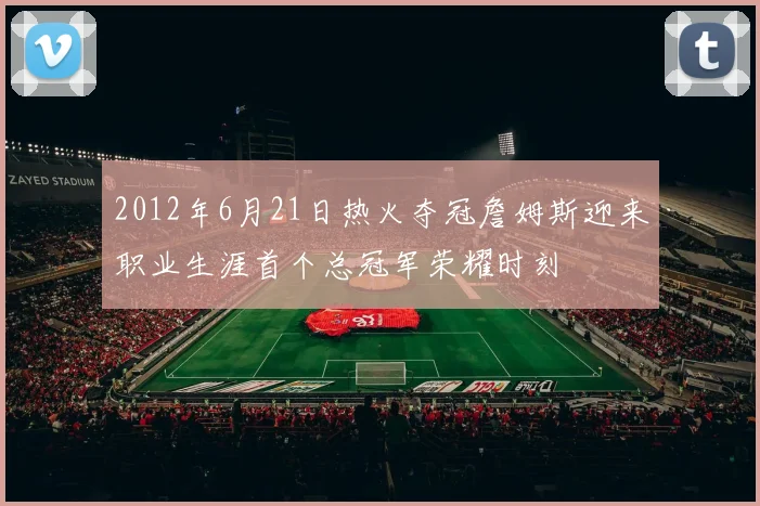 2012年6月21日热火夺冠詹姆斯迎来职业生涯首个总冠军荣耀时刻