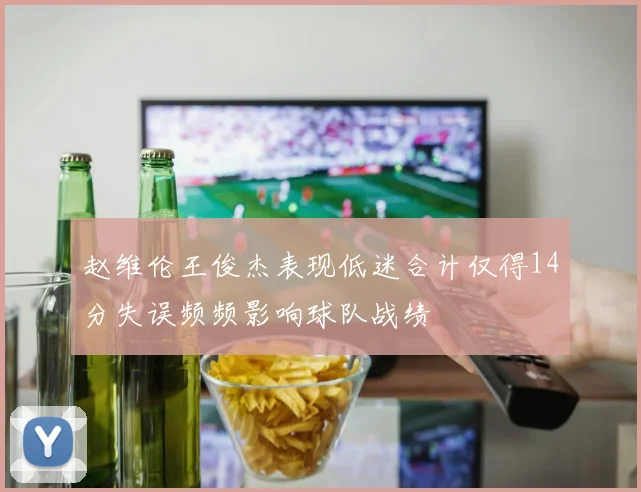 赵维伦王俊杰表现低迷合计仅得14分失误频频影响球队战绩