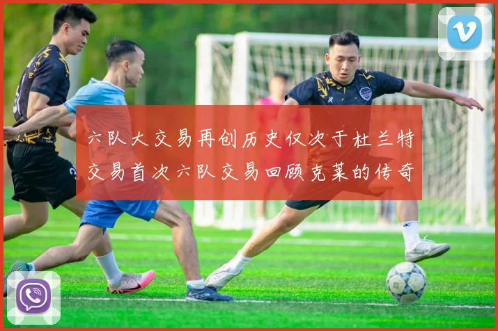 六队大交易再创历史仅次于杜兰特交易首次六队交易回顾克莱的传奇时刻
