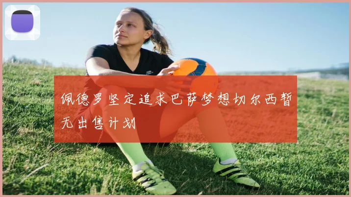 佩德罗坚定追求巴萨梦想切尔西暂无出售计划