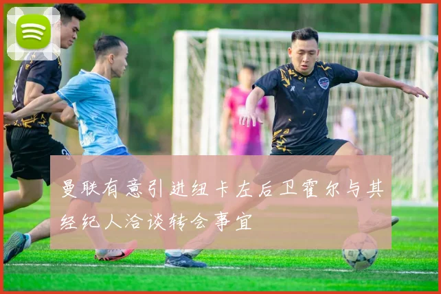 曼联有意引进纽卡左后卫霍尔与其经纪人洽谈转会事宜