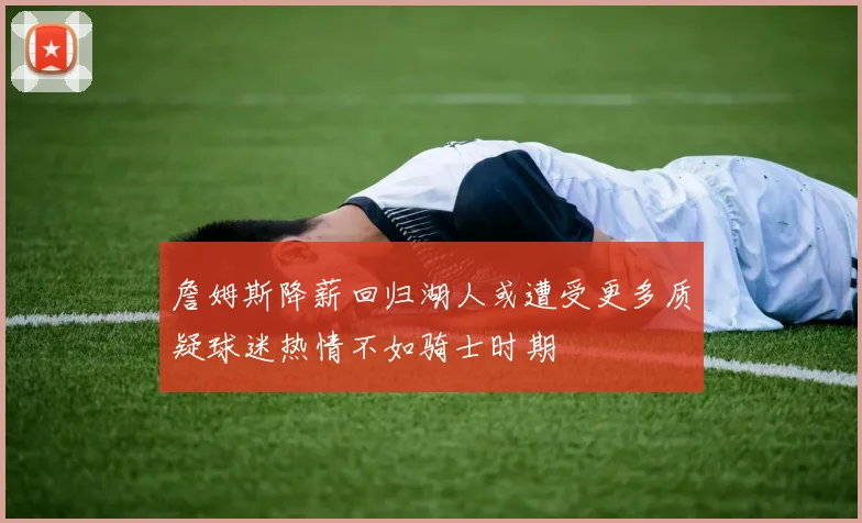 詹姆斯降薪回归湖人或遭受更多质疑球迷热情不如骑士时期