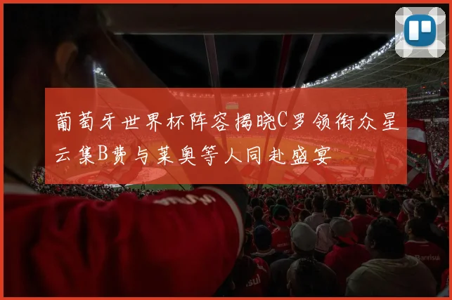 葡萄牙世界杯阵容揭晓C罗领衔众星云集B费与莱奥等人同赴盛宴