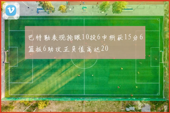 巴特勒表现抢眼10投6中斩获15分6篮板6助攻正负值高达20