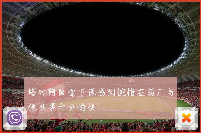 塔对阿隆索下课感到惋惜在药厂与他共事十分愉快