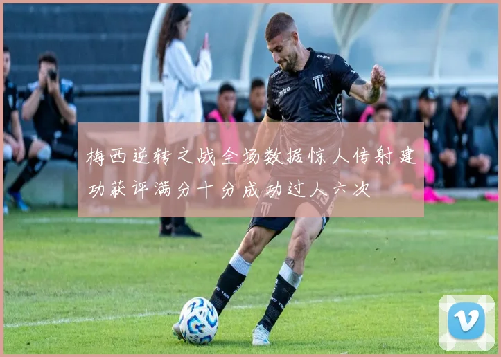 梅西逆转之战全场数据惊人传射建功获评满分十分成功过人六次