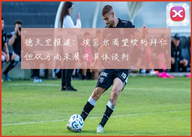 德天空报道：埃贝尔渴望续约拜仁但双方尚未展开具体谈判