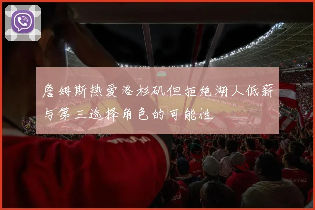 詹姆斯热爱洛杉矶但拒绝湖人低薪与第三选择角色的可能性