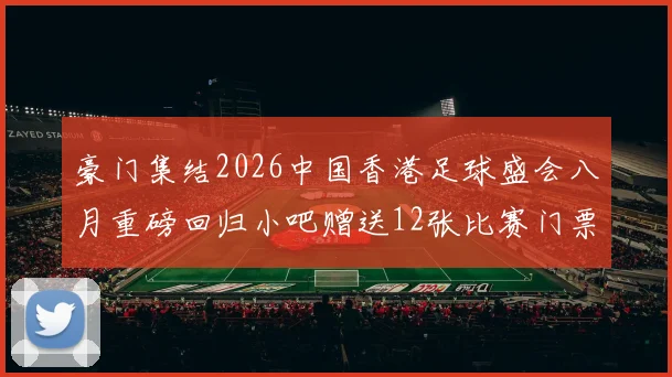 豪门集结2026中国香港足球盛会八月重磅回归小吧赠送12张比赛门票等你来拿