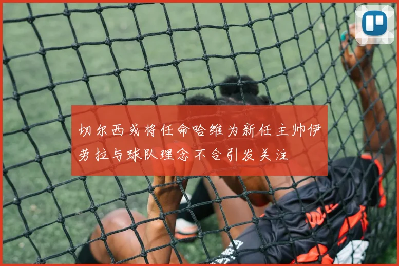 切尔西或将任命哈维为新任主帅伊劳拉与球队理念不合引发关注