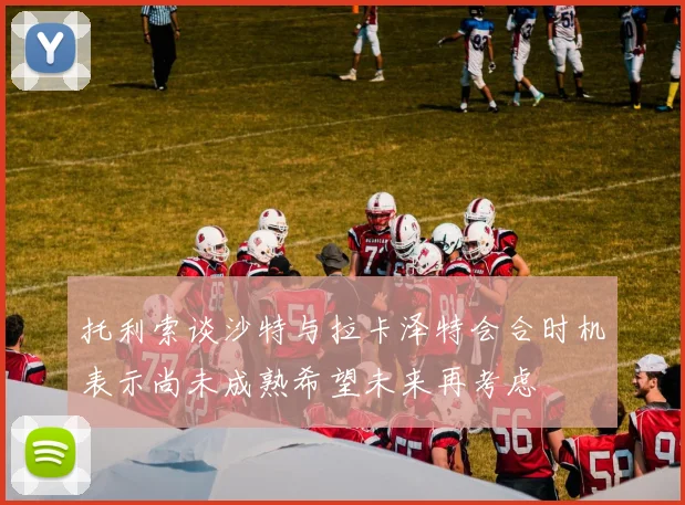 托利索谈沙特与拉卡泽特会合时机表示尚未成熟希望未来再考虑