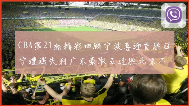 CBA第21轮精彩回顾宁波喜迎首胜辽宁遭遇失利广东豪取五连胜北京不敌天津江苏力克新疆