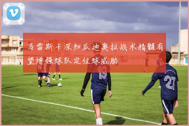 马雷斯卡深知瓜迪奥拉战术精髓有望增强球队定位球威胁