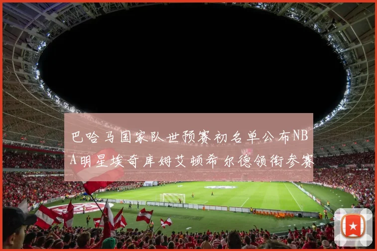 巴哈马国家队世预赛初名单公布NBA明星埃奇库姆艾顿希尔德领衔参赛阵容