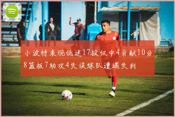 小波特表现低迷17投仅中4贡献10分8篮板7助攻4失误球队遭遇失利