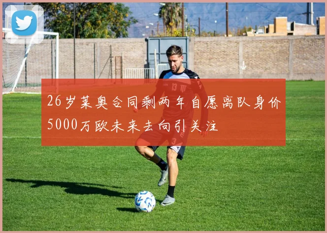 26岁莱奥合同剩两年自愿离队身价5000万欧未来去向引关注