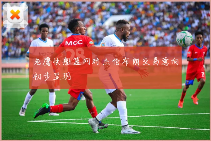 老鹰快船篮网对杰伦布朗交易意向初步显现